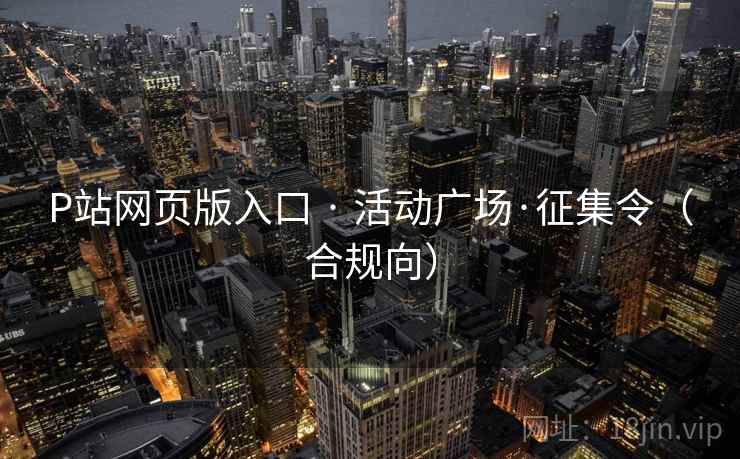 P站网页版入口 · 活动广场·征集令（合规向）