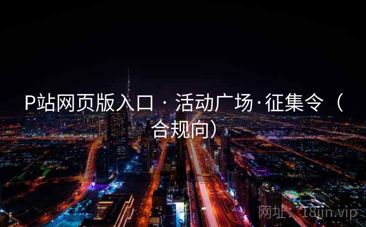 P站网页版入口 · 活动广场·征集令（合规向）