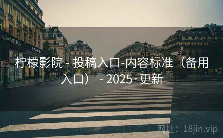柠檬影院 - 投稿入口-内容标准（备用入口） - 2025·更新