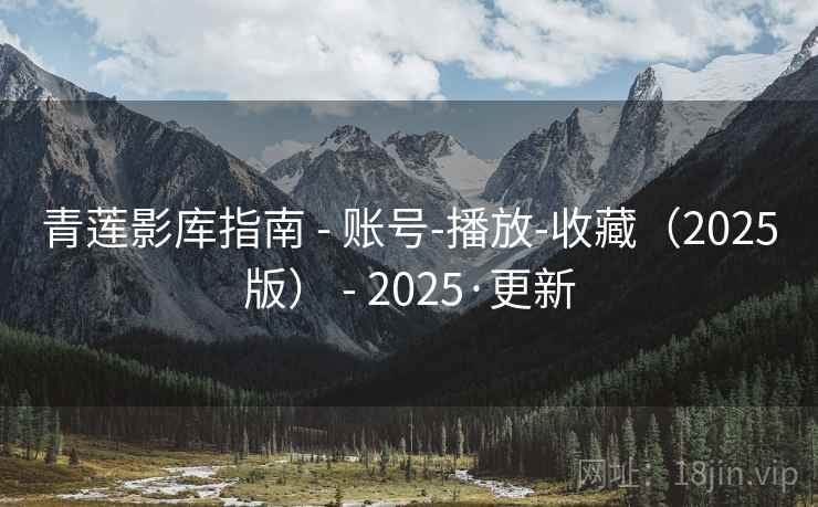 青莲影库指南 - 账号-播放-收藏（2025版） - 2025·更新