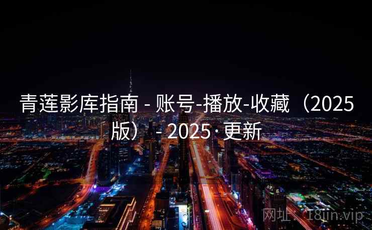 青莲影库指南 - 账号-播放-收藏（2025版） - 2025·更新