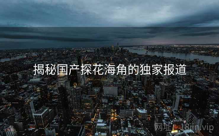 揭秘国产探花海角的独家报道