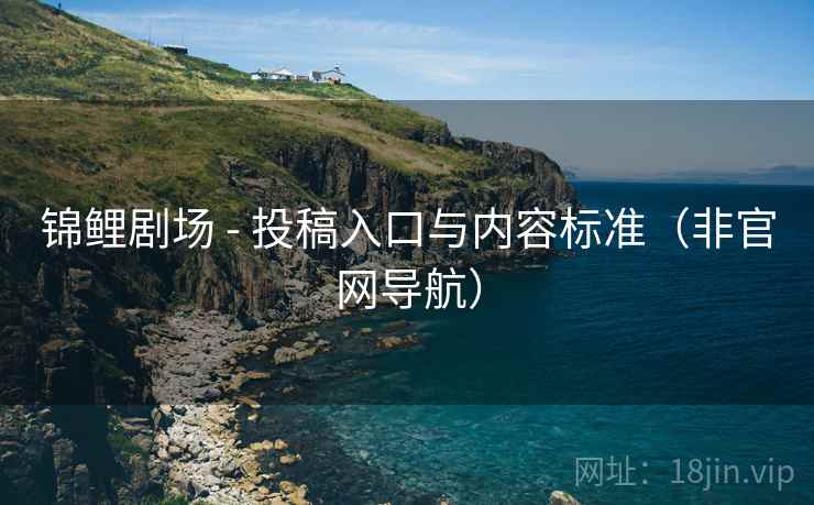 锦鲤剧场 - 投稿入口与内容标准（非官网导航）