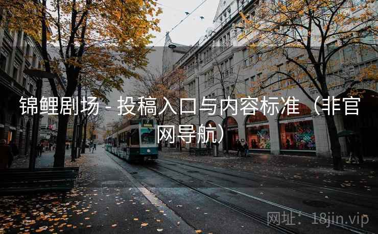 锦鲤剧场 - 投稿入口与内容标准（非官网导航）