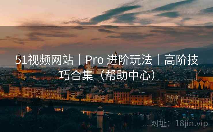 51视频网站｜Pro 进阶玩法｜高阶技巧合集（帮助中心）