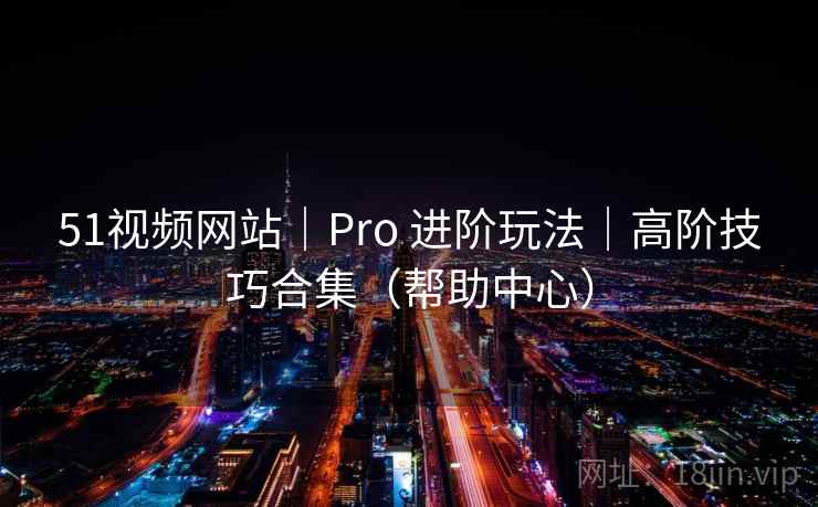 51视频网站｜Pro 进阶玩法｜高阶技巧合集（帮助中心）