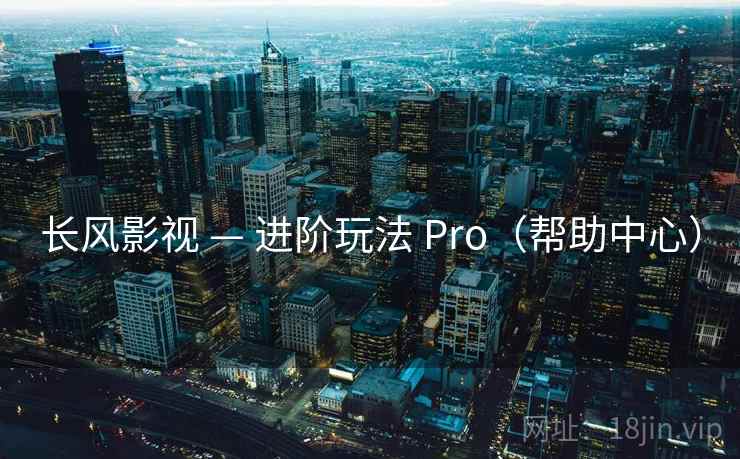长风影视 — 进阶玩法 Pro（帮助中心）