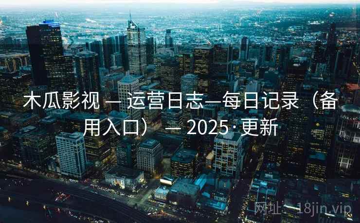 木瓜影视 — 运营日志—每日记录（备用入口） — 2025·更新