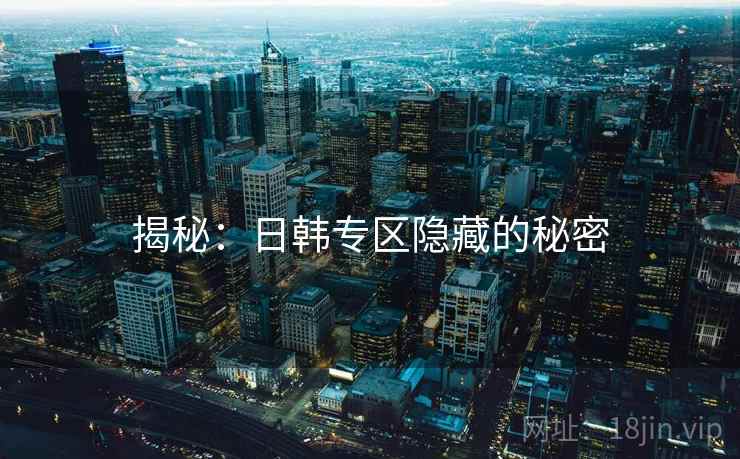 揭秘：日韩专区隐藏的秘密