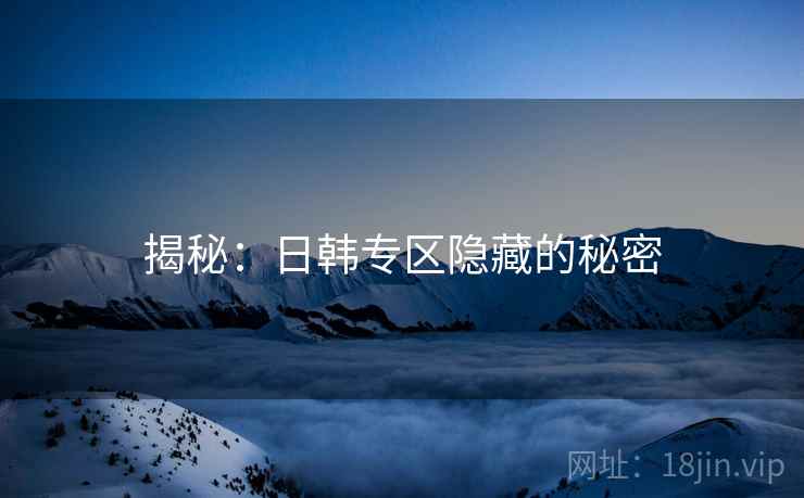揭秘：日韩专区隐藏的秘密