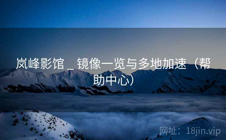 岚峰影馆 _ 镜像一览与多地加速（帮助中心）