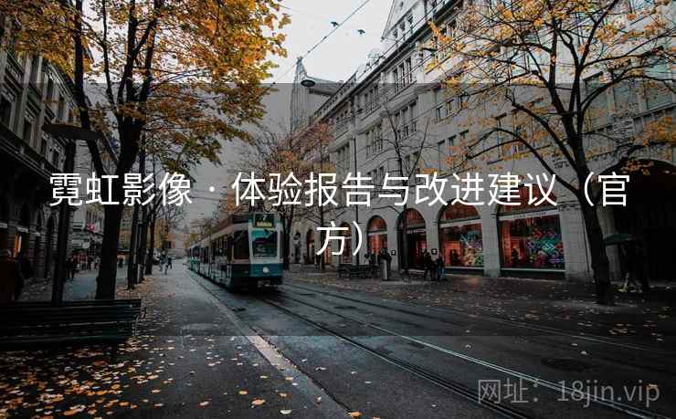 霓虹影像 · 体验报告与改进建议（官方）