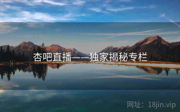 杏吧直播——独家揭秘专栏