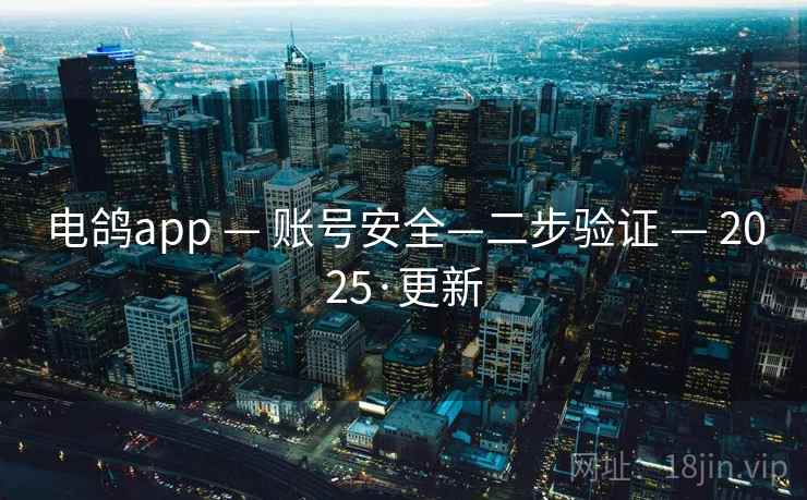 电鸽app — 账号安全—二步验证 — 2025·更新 电鸽app — 账号安全—二步验证 — 2025·更新