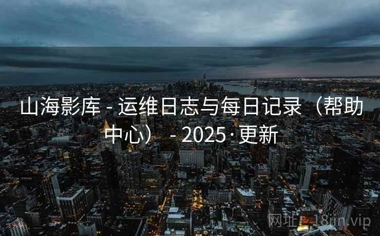 山海影库 - 运维日志与每日记录（帮助中心） - 2025·更新