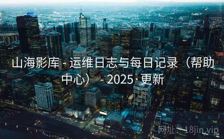 山海影库 - 运维日志与每日记录（帮助中心） - 2025·更新