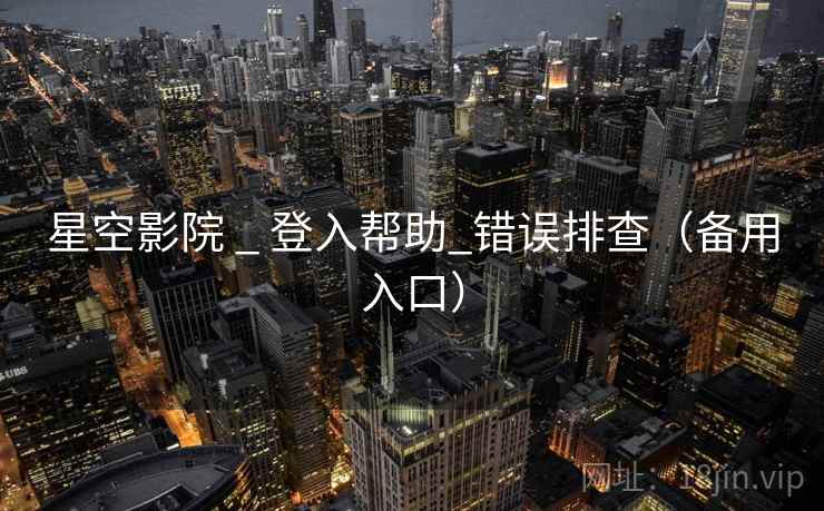 星空影院 _ 登入帮助_错误排查（备用入口）