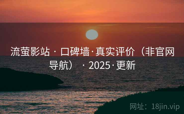 流萤影站 · 口碑墙·真实评价（非官网导航） · 2025·更新