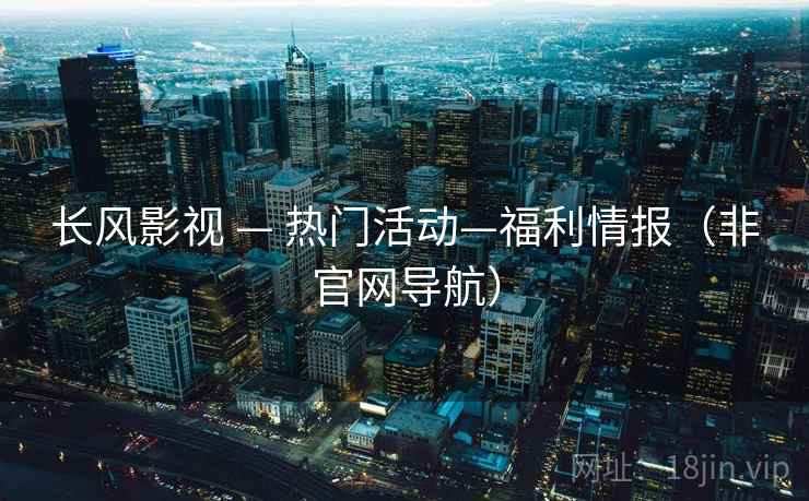 长风影视 — 热门活动—福利情报（非官网导航）