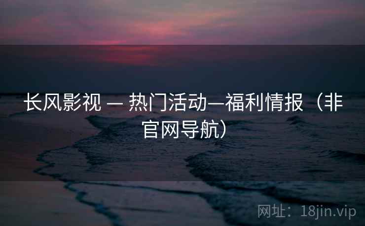 长风影视 — 热门活动—福利情报（非官网导航）
