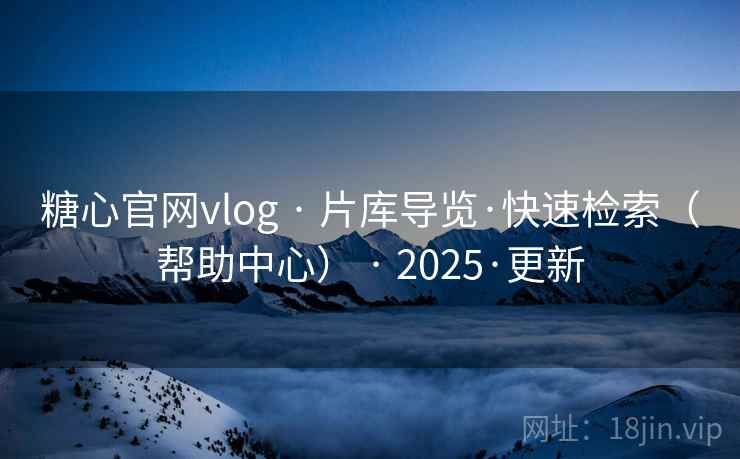 糖心官网vlog · 片库导览·快速检索（帮助中心） · 2025·更新