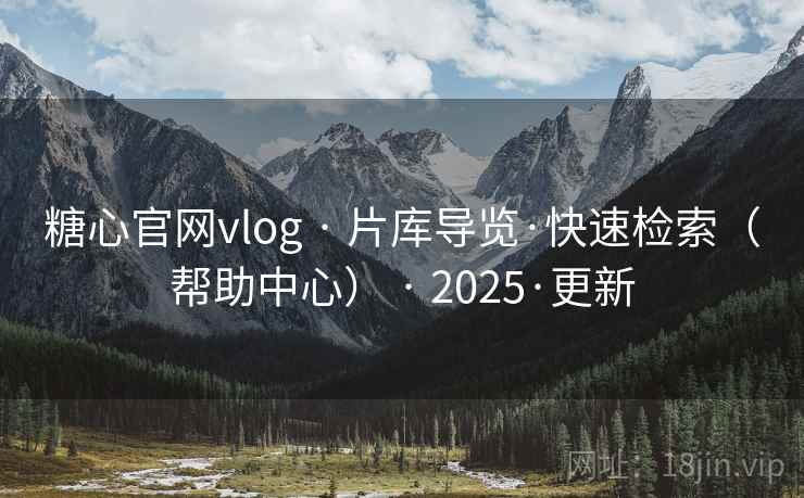 糖心官网vlog · 片库导览·快速检索（帮助中心） · 2025·更新