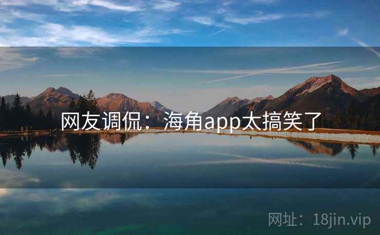 网友调侃：海角app太搞笑了