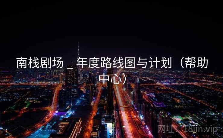 南栈剧场 _ 年度路线图与计划(帮助中心) 南栈剧场 _ 年度路线图与计划(帮助中心)