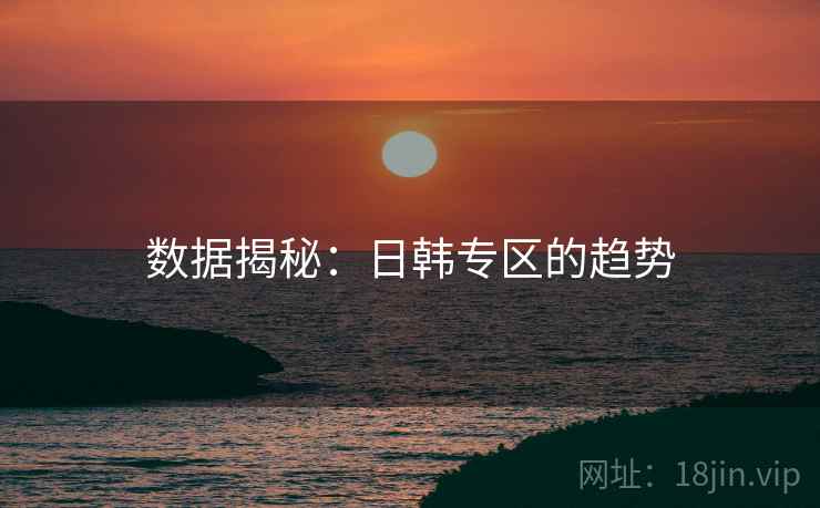 数据揭秘：日韩专区的趋势