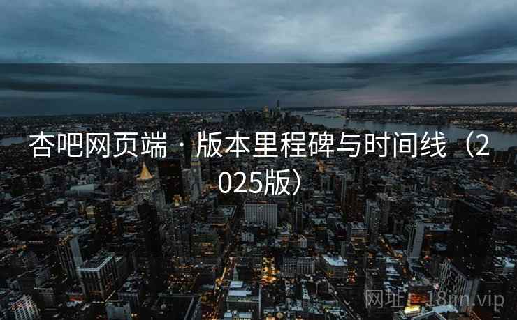 杏吧网页端 · 版本里程碑与时间线（2025版）