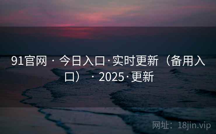 91官网 · 今日入口·实时更新(备用入口) · 2025·更新 91官网 · 今日入口·实时更新(备用入口) · 2025·更新
