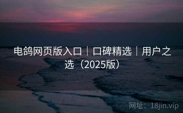电鸽网页版入口｜口碑精选｜用户之选（2025版）
