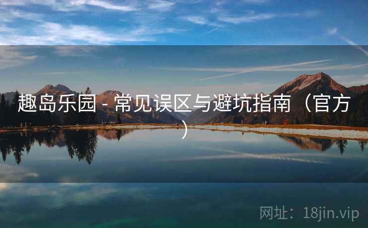 趣岛乐园 - 常见误区与避坑指南（官方）