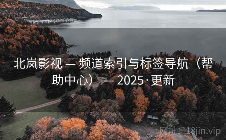 北岚影视 — 频道索引与标签导航（帮助中心） — 2025·更新