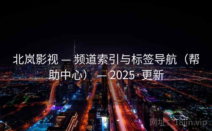北岚影视 — 频道索引与标签导航（帮助中心） — 2025·更新