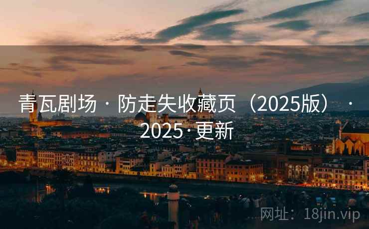 青瓦剧场 · 防走失收藏页(2025版) · 2025·更新 青瓦剧场 · 防走失收藏页(2025版) · 2025·更新