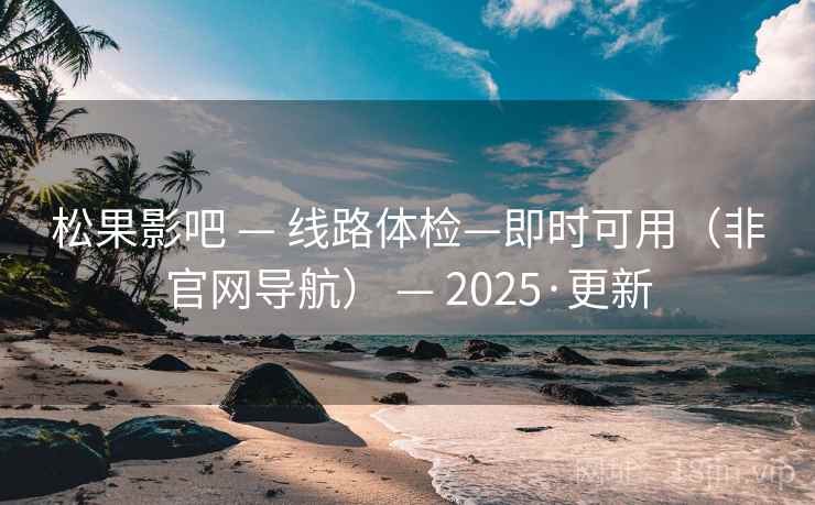 松果影吧 — 线路体检—即时可用（非官网导航） — 2025·更新
