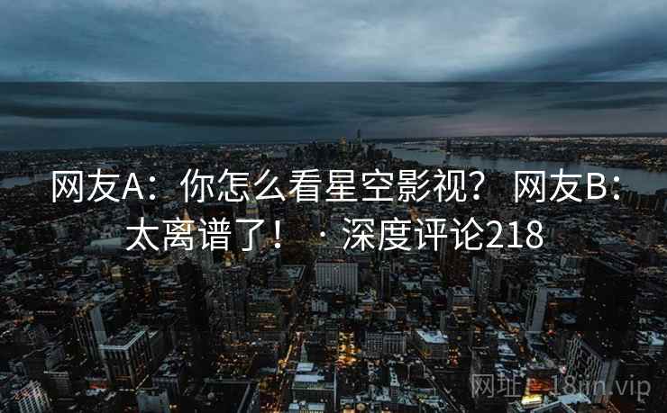 网友A：你怎么看星空影视？ 网友B：太离谱了！ · 深度评论218