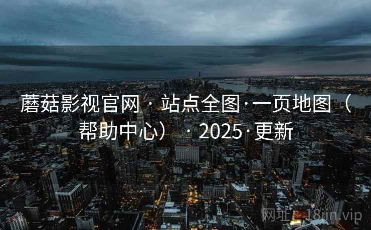 蘑菇影视官网 · 站点全图·一页地图（帮助中心） · 2025·更新