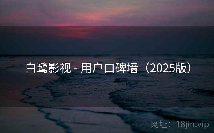 白鹭影视 - 用户口碑墙（2025版）