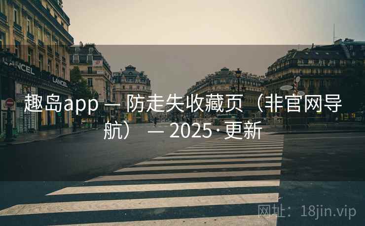 趣岛app — 防走失收藏页（非官网导航） — 2025·更新