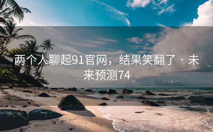 两个人聊起91官网，结果笑翻了 · 未来预测74