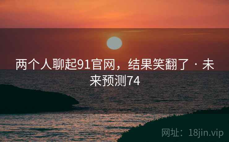 两个人聊起91官网，结果笑翻了 · 未来预测74