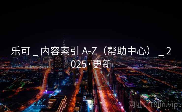 乐可 _ 内容索引 A-Z（帮助中心） _ 2025·更新