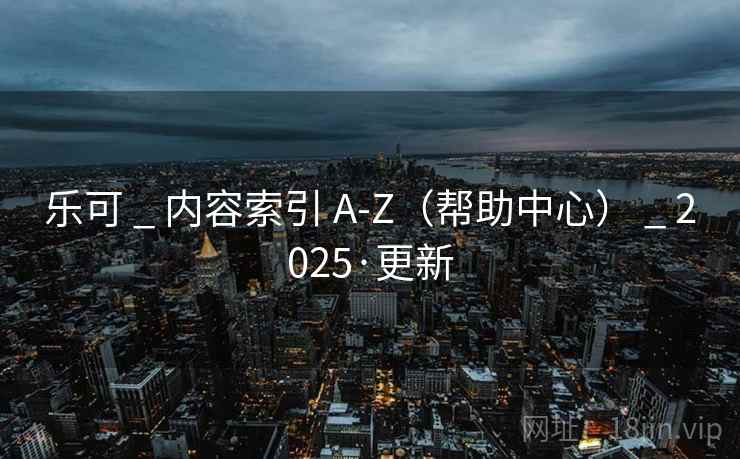 乐可 _ 内容索引 A-Z（帮助中心） _ 2025·更新