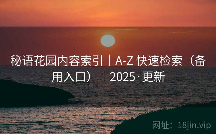 秘语花园内容索引｜A-Z 快速检索（备用入口）｜2025·更新